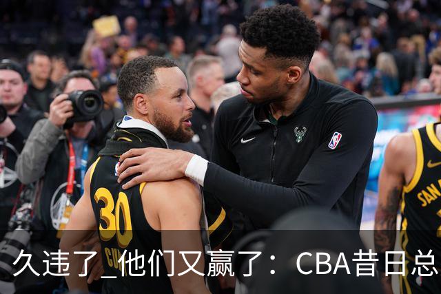 久违了 他们又赢了：CBA昔日总冠军3分掀翻巨人杀手 47连败后2连胜