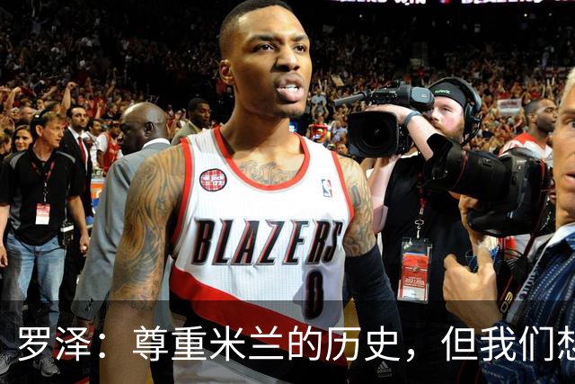 罗泽：尊重米兰的历史，但我们想赢；我非常喜欢莫德里奇