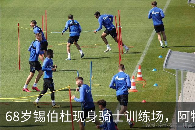 68岁锡伯杜现身骑士训练场，阿特金森只想要他一句反馈